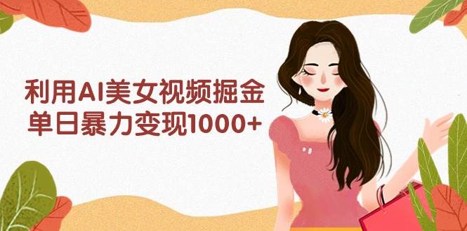 利用AI美女视频掘金，单日暴力变现1000+，多平台高收益，小白跟着干就完…-艾莉资源