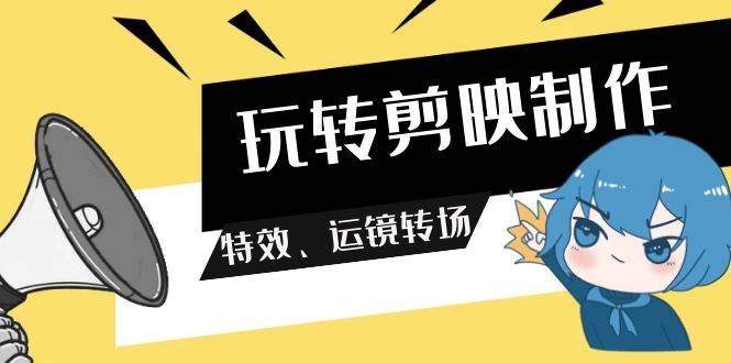 玩转 剪映制作，特效、运镜转场（113节视频）-艾莉资源
