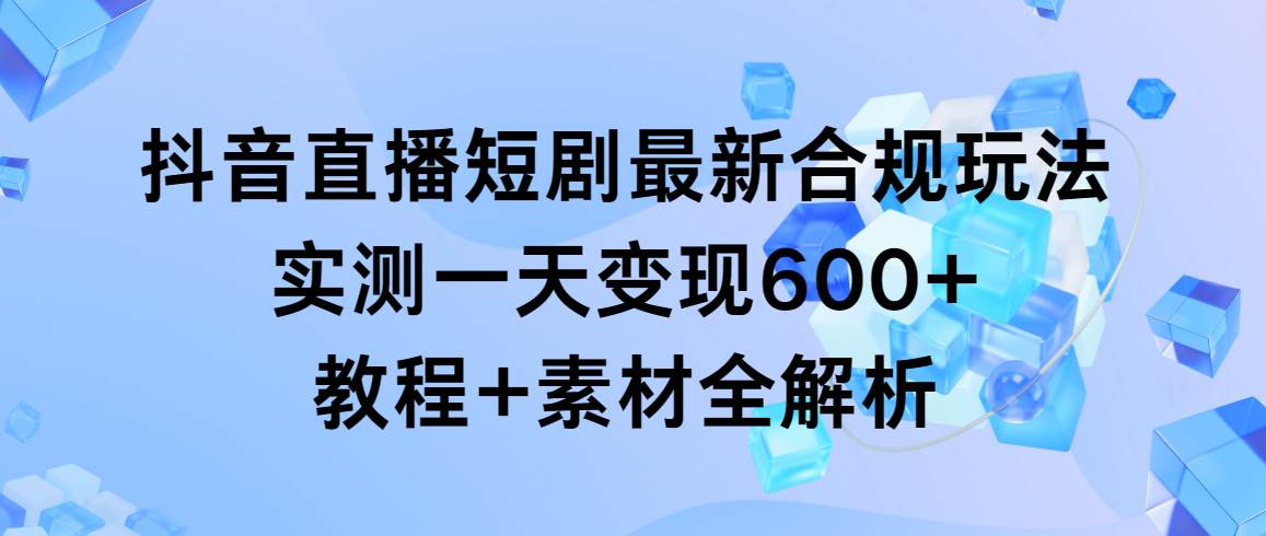 抖音直播短剧最新合规玩法，实测一天变现600+，教程+素材全解析-艾莉资源