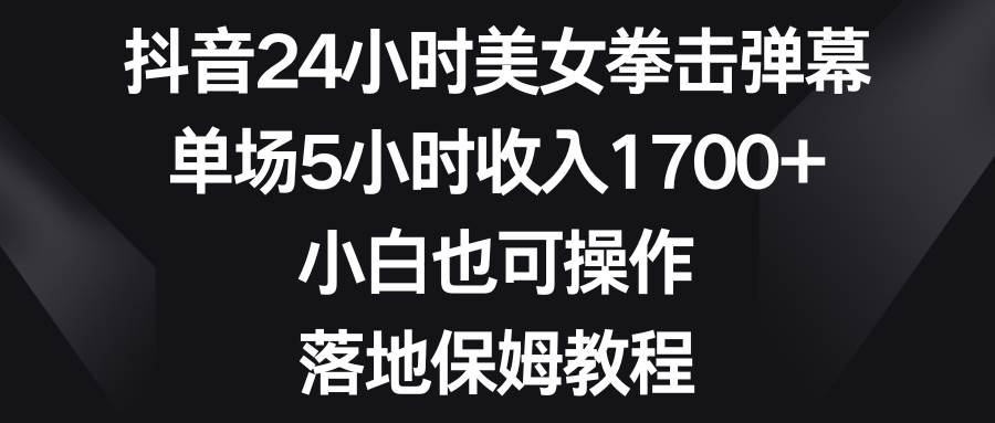 抖音24小时美女拳击弹幕，单场5小时收入1700+，小白也可操作，落地保姆教程-艾莉资源