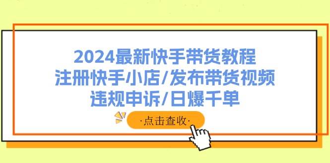 2024最新快手带货教程：注册快手小店/发布带货视频/违规申诉/日爆千单-艾莉资源