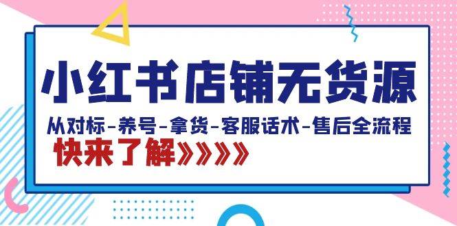小红书店铺无货源：从对标-养号-拿货-客服话术-售后全流程（20节课）-艾莉资源