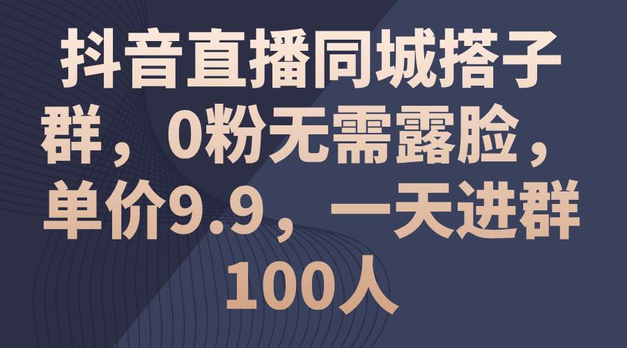 抖音直播同城搭子群，0粉无需露脸，单价9.9，一天进群100人-艾莉资源