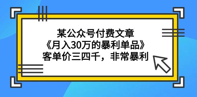 某公众号付费文章《月入30万的暴利单品》客单价三四千，非常暴利-艾莉资源