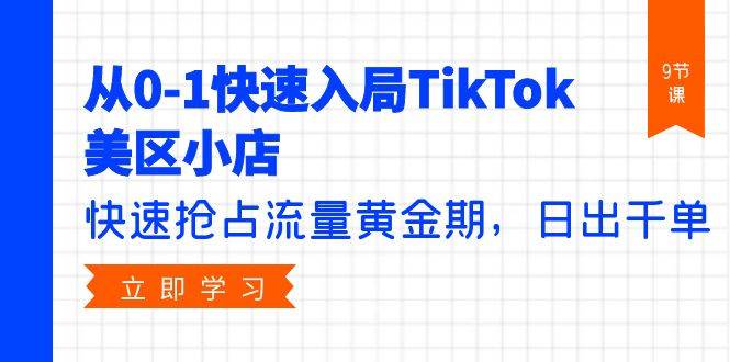 从0-1快速入局TikTok美区小店，快速抢占流量黄金期，日出千单（9节课）-艾莉资源