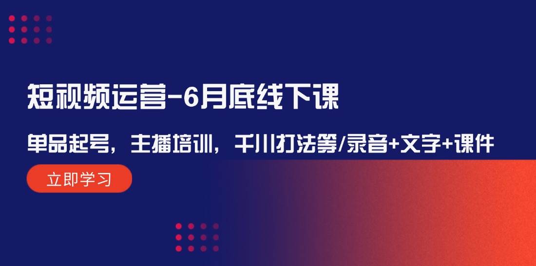 短视频运营-6月底线下课：单品起号，主播培训，千川打法等/录音+文字+课件-艾莉资源