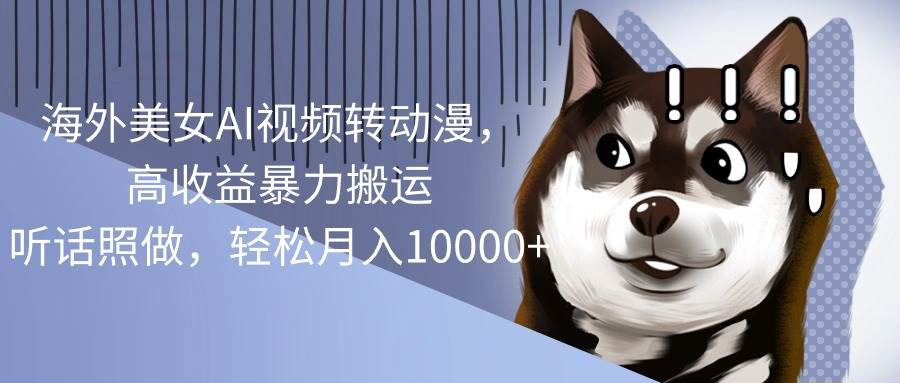 海外美女AI视频转动漫，高收益暴力搬运，听话照做，轻松月入10000+-艾莉资源