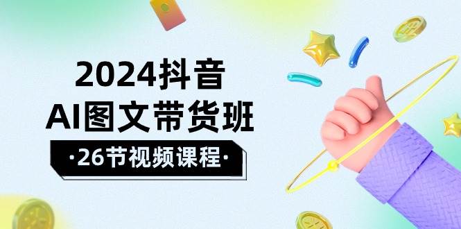 2024抖音AI图文带货班：在这个赛道上  乘风破浪 拿到好效果（26节课）-艾莉资源