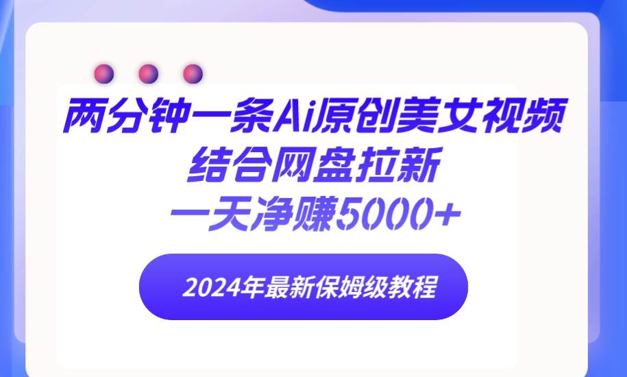 两分钟一条Ai原创美女视频结合网盘拉新，一天净赚5000+ 24年最新保姆级教程-艾莉资源