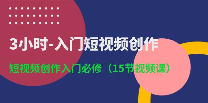 3小时-入门短视频创作：短视频创作入门必修（15节视频课）-艾莉资源