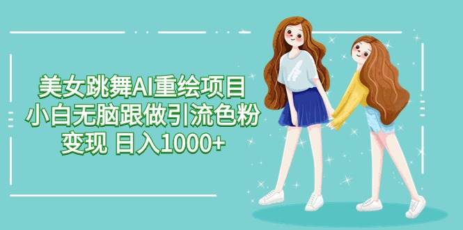 美女跳舞AI重绘项目 小白无脑跟做引流色粉变现 日入1000+-艾莉资源