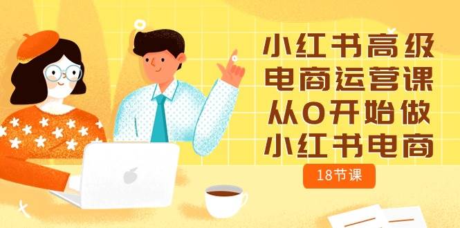 小红书高级电商运营课，从0开始做小红书电商（18节课）-艾莉资源
