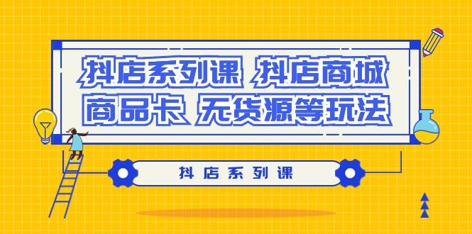 抖店系列课，抖店商城、商品卡、无货源等玩法-艾莉资源