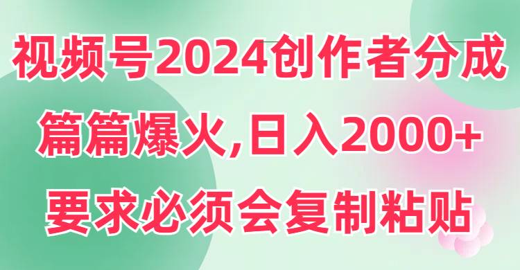 视频号2024创作者分成，片片爆火，要求必须会复制粘贴，日入2000+-艾莉资源