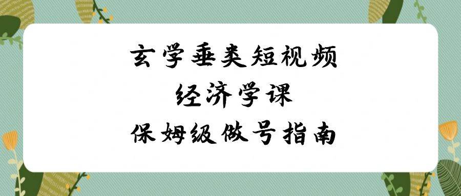 玄学 垂类短视频经济学课，保姆级做号指南（8节课）-艾莉资源