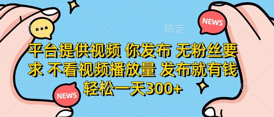 平台提供视频，你发布  无粉丝要求，不看视频播放量，发布就有钱，轻松一天300+-艾莉资源