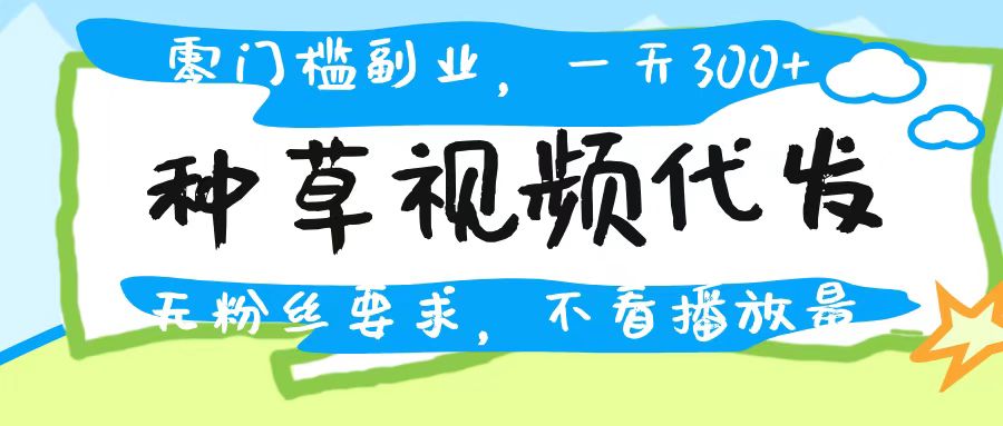 种草视频代发，无门槛日入300+，无粉丝要求，不看播放量-艾莉资源