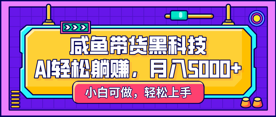 咸鱼带货黑科技，AI轻松躺赚，稳定月入5000+-艾莉资源