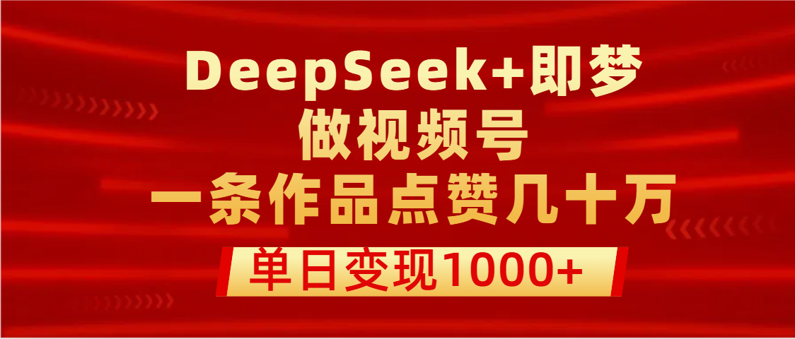 用DeepSeek+即梦做视频号，一条作品点赞几十万，单日变现1000+-艾莉资源