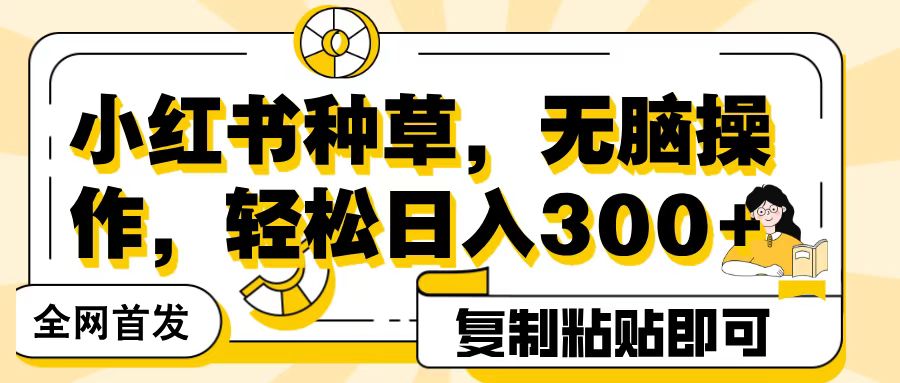 全网首发小红书种草，无脑操作，复制粘贴即可，轻松日入300+-艾莉资源