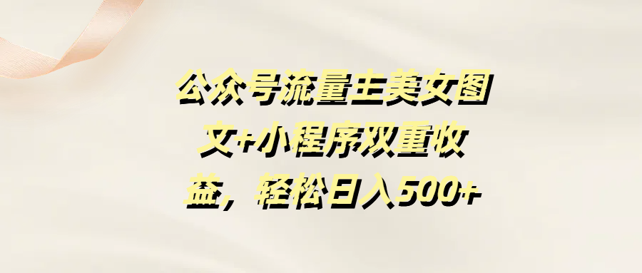 公众号流量主美女图文+小程序双重收益，轻松日入500+-艾莉资源