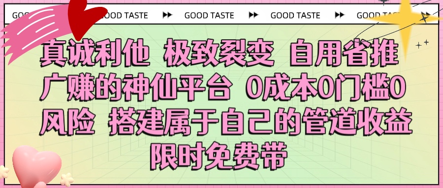 真诚利他 极致裂变 自用省推广赚的神仙平台 0成本0门槛0风险0囤货 时间地点不限 搭建属于自己的管道收益 限时免费带-艾莉资源