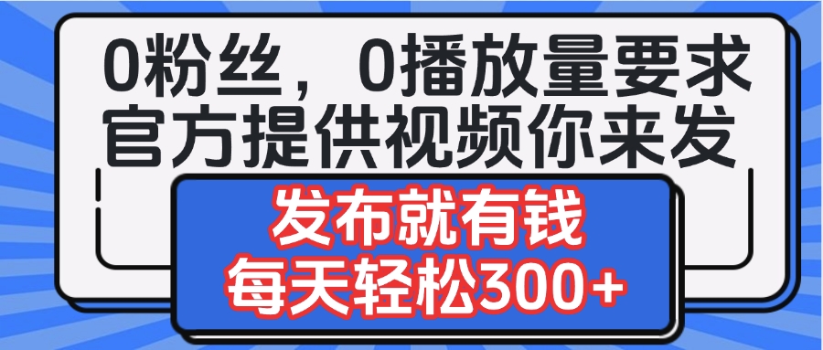 0粉丝要求0播放量要求，官方提供视频你来发  发布就有钱，每天轻松300+-艾莉资源