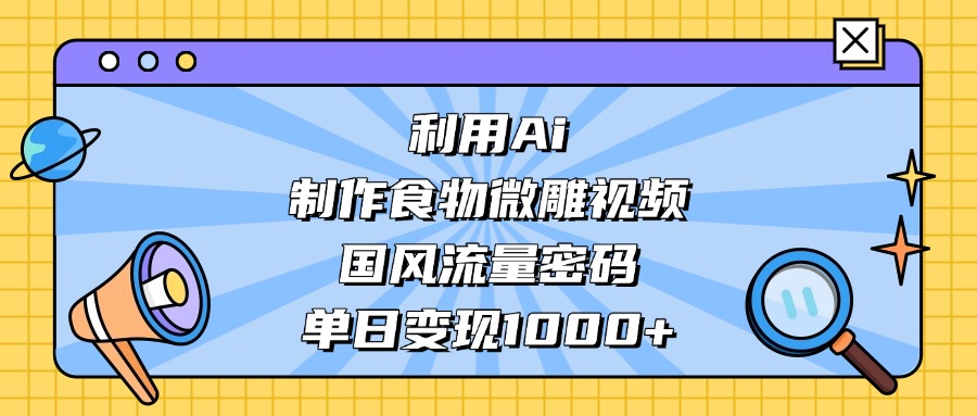 利用Ai制作食物微雕视频，国风流量密码，单日变现1000+-艾莉资源