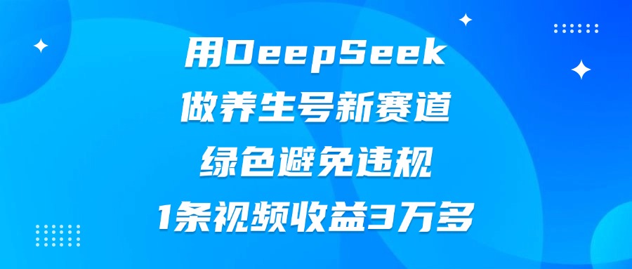用DeepSeek做养生号新赛道，绿色避免违规，1条视频收益3万多-艾莉资源