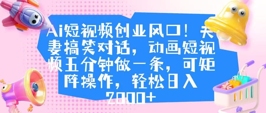 Ai短视频创业风口！夫妻搞笑对话，动画短视频五分钟做一条，可矩阵操作，轻松日入 2000+-艾莉资源