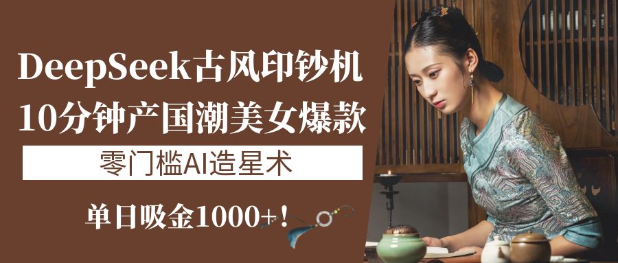 《DeepSeek古风印钞机：10分钟产国潮美女爆款，单日吸金1000+！零门槛AI造星术》-艾莉资源