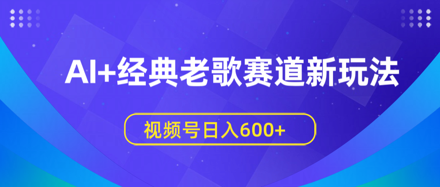 AI+经典老歌赛道新玩法，视频号日入600+-艾莉资源