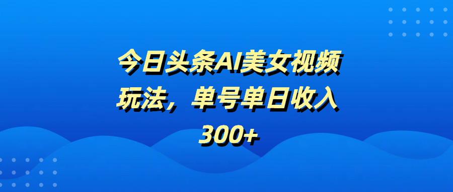 今日头条AI美女视频玩法，单号单日收入300+-艾莉资源