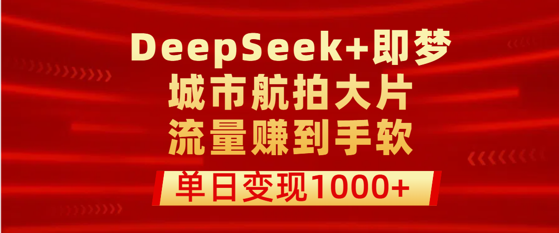 用DeepSeek+即梦做城市航拍大片，流量赚到手软，单日变现1000+-艾莉资源