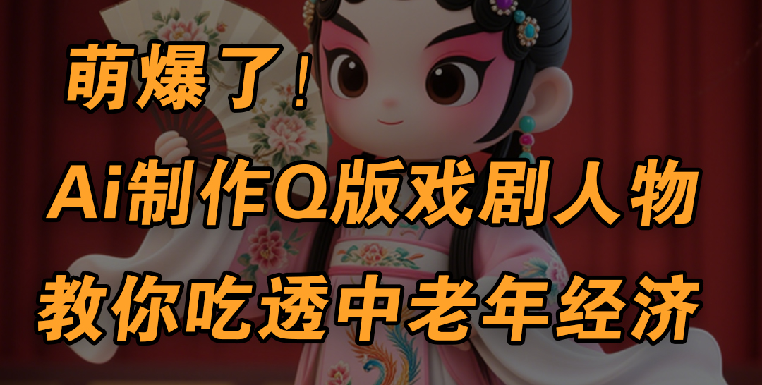 用Ai制作Q版戏剧人物，手把手教你吃透中老年经济，5分钟一个成品，多渠道变现-艾莉资源