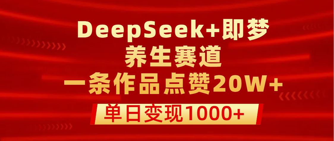 用DeepSeek+即梦做养生赛道，一条作品点赞20W+，单日变现1000+-艾莉资源