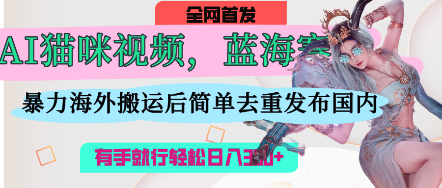 AI猫咪视频蓝海赛道，操作简单，直接海外搬运，简单去重，操作简单，有手就行日入500+-艾莉资源