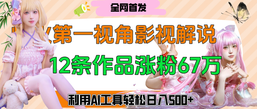 爆火第一人称视角影视解说，12条作品涨粉67万，巧用AI工具，轻松日入500+-艾莉资源
