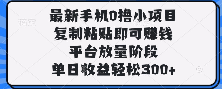 最新手机0撸小项目，复制粘贴即可赚钱，单日收益轻松300+-艾莉资源