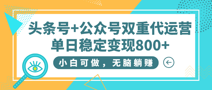 头条号+公众号双重代运营，小白可做，无脑躺赚，单日稳定变现800+-艾莉资源