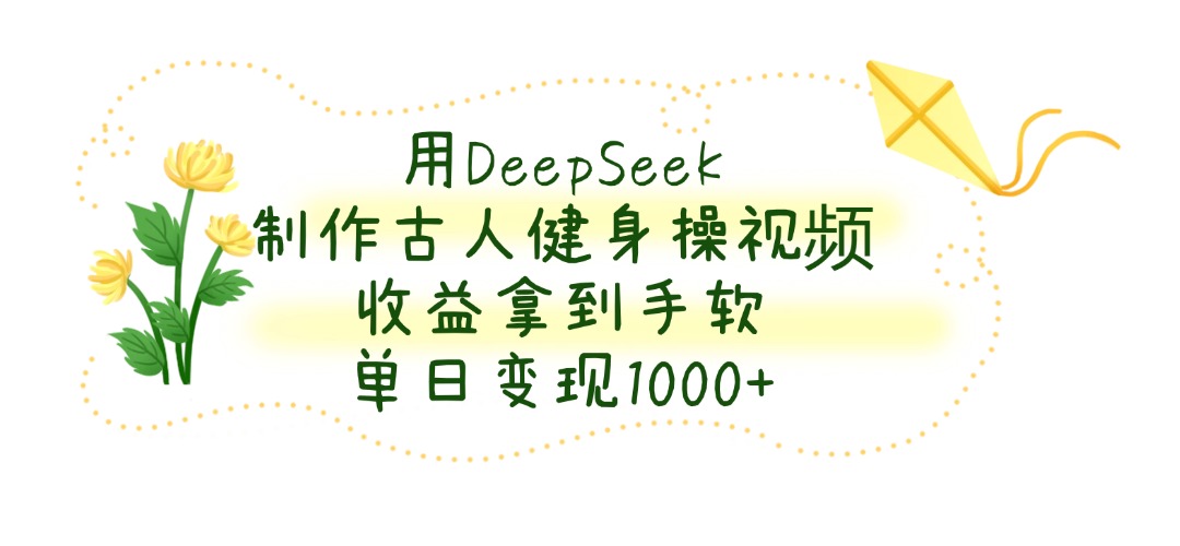 用DeepSeek制作古人健身操视频，收益拿到手软，单日变现1000+-艾莉资源
