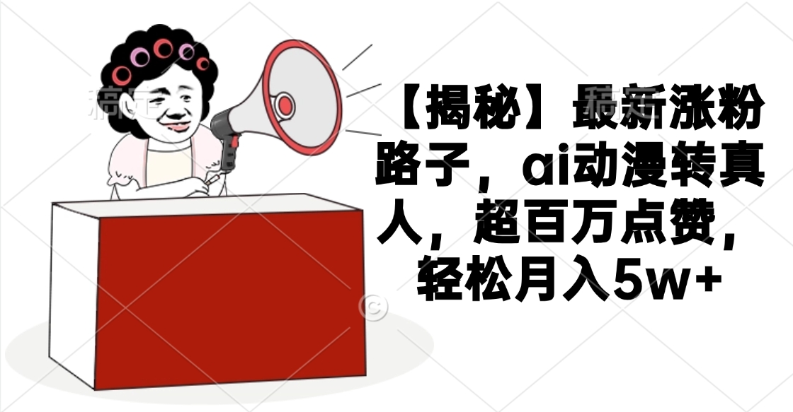 【揭秘】最新涨粉路子，ai动漫转真人，超百万点赞，轻松月入5w+-艾莉资源
