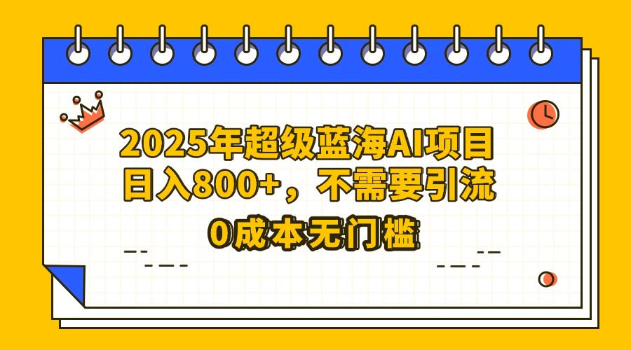 25年超级蓝海AI项目日入800+，不需要引流零成本-艾莉资源