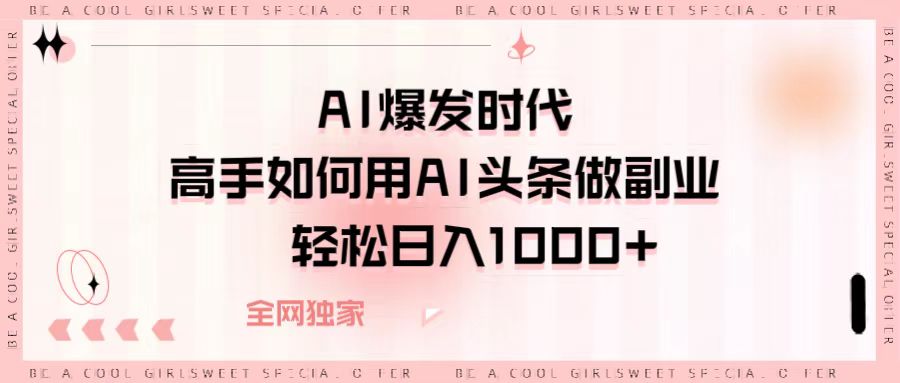 AI爆发时代，高手如何用AI头条做副业，轻松日入1000+-艾莉资源