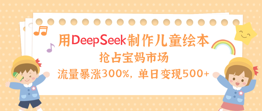 用Deepseek制作儿童绘本，流量暴涨300%，抢占宝妈儿童市场，单日变现500+！-艾莉资源