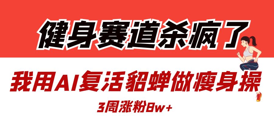 健身赛道杀疯了？我用AI复活貂蝉做瘦身操，3周涨粉8W-艾莉资源
