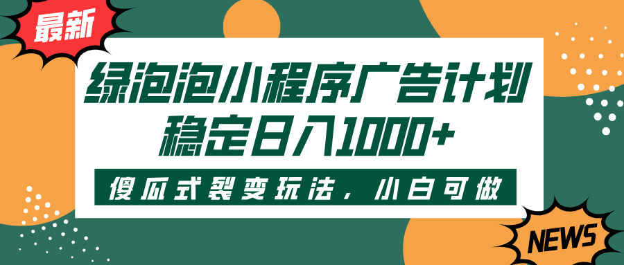 绿泡泡小程序广告计划，傻瓜式裂变玩法，稳定日入1000+-艾莉资源