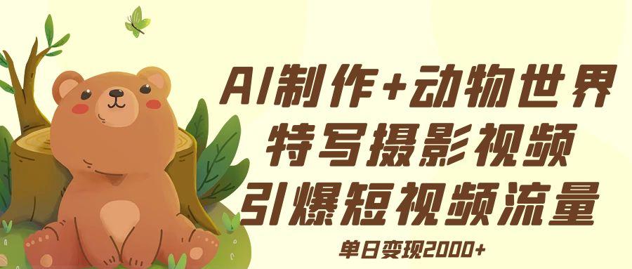 AI制作动物世界特写摄影视频+引爆短视频流量+单日变现2000+-艾莉资源