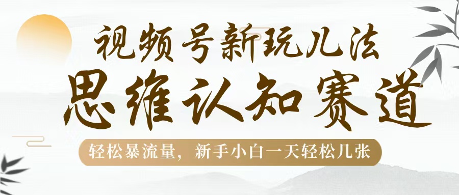 视频号新玩儿法，思维认知赛道，轻松暴流量，新手小白一天几张-艾莉资源