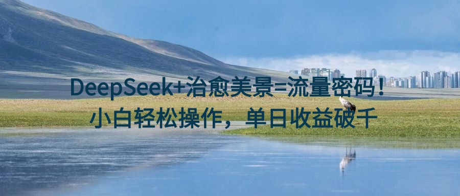 DeepSeek+治愈美景=流量密码！小白轻松操作，单日收益破千-艾莉资源